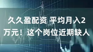 久久盈配资 平均月入2万元！这个岗位近期缺人