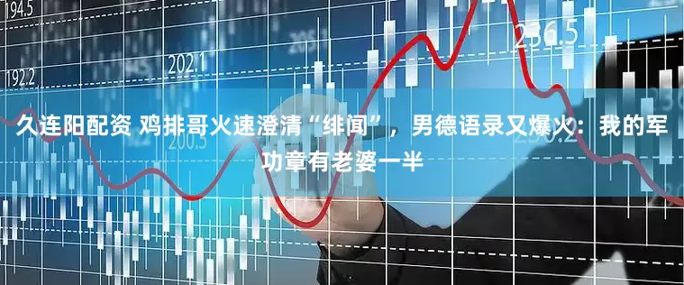 久连阳配资 鸡排哥火速澄清“绯闻”，男德语录又爆火：我的军功章有老婆一半