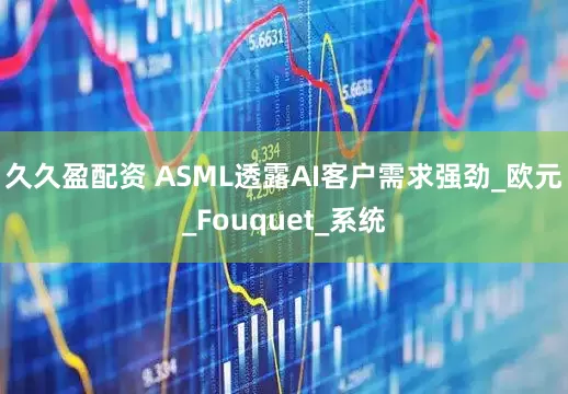 久久盈配资 ASML透露AI客户需求强劲_欧元_Fouquet_系统