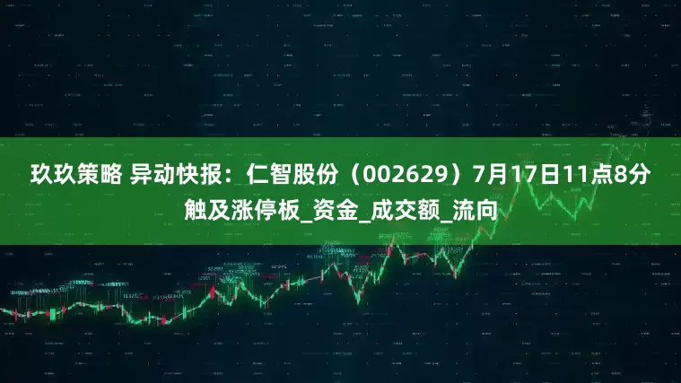 玖玖策略 异动快报：仁智股份（002629）7月17日11点8分触及涨停板_资金_成交额_流向