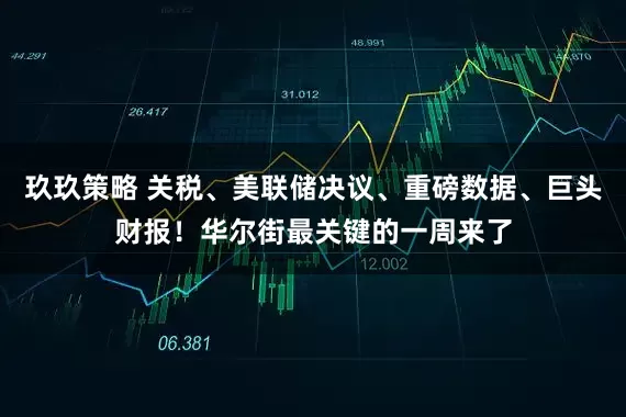 玖玖策略 关税、美联储决议、重磅数据、巨头财报！华尔街最关键的一周来了