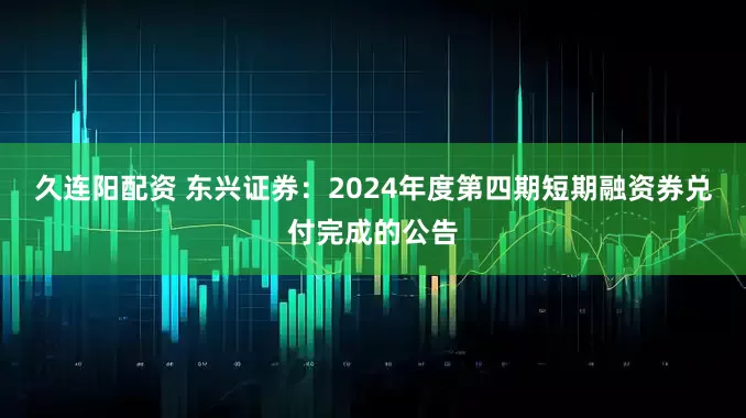 久连阳配资 东兴证券：2024年度第四期短期融资券兑付完成的公告