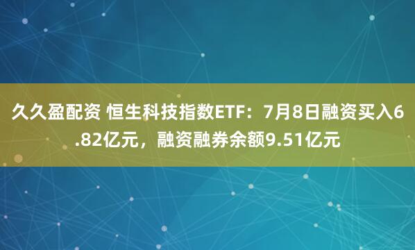 久久盈配资 恒生科技指数ETF：7月8日融资买入6.82亿元，融资融券余额9.51亿元