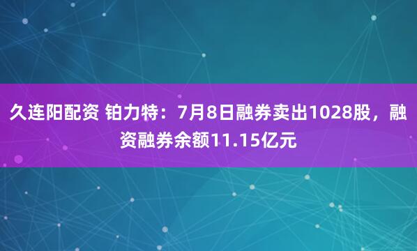 久连阳配资 铂力特：7月8日融券卖出1028股，融资融券余额11.15亿元