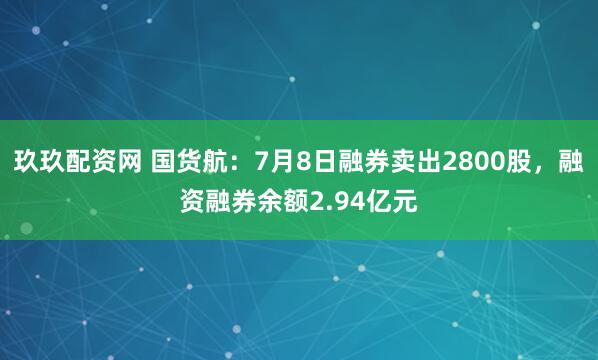 玖玖配资网 国货航：7月8日融券卖出2800股，融资融券余额2.94亿元