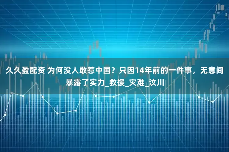 久久盈配资 为何没人敢惹中国？只因14年前的一件事，无意间暴露了实力_救援_灾难_汶川