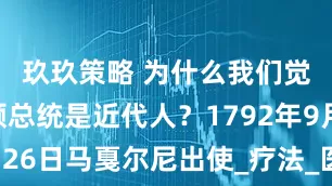 玖玖策略 为什么我们觉得华盛顿总统是近代人？1792年9月26日马戛尔尼出使_疗法_医生_同时代