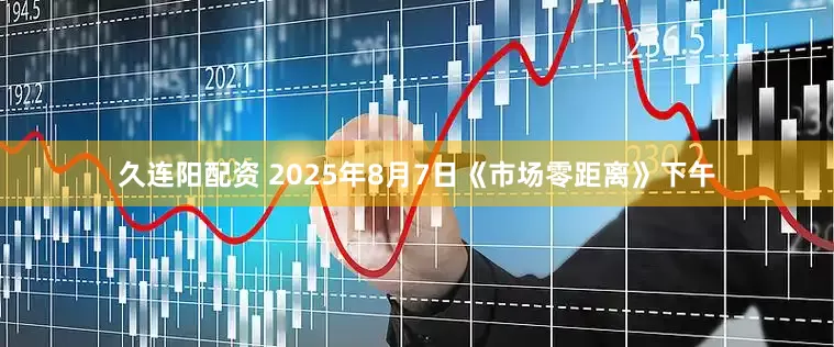久连阳配资 2025年8月7日《市场零距离》下午