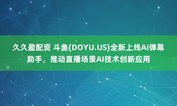 久久盈配资 斗鱼(DOYU.US)全新上线AI弹幕助手，推动直播场景AI技术创新应用