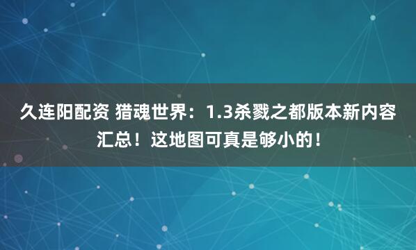 久连阳配资 猎魂世界：1.3杀戮之都版本新内容汇总！这地图可真是够小的！