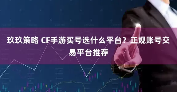 玖玖策略 CF手游买号选什么平台？正规账号交易平台推荐