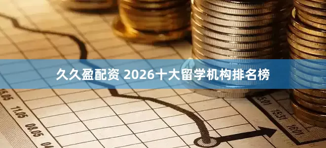 久久盈配资 2026十大留学机构排名榜