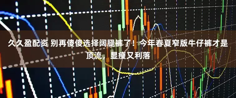 久久盈配资 别再傻傻选择阔腿裤了！今年春夏窄版牛仔裤才是顶流，显瘦又利落