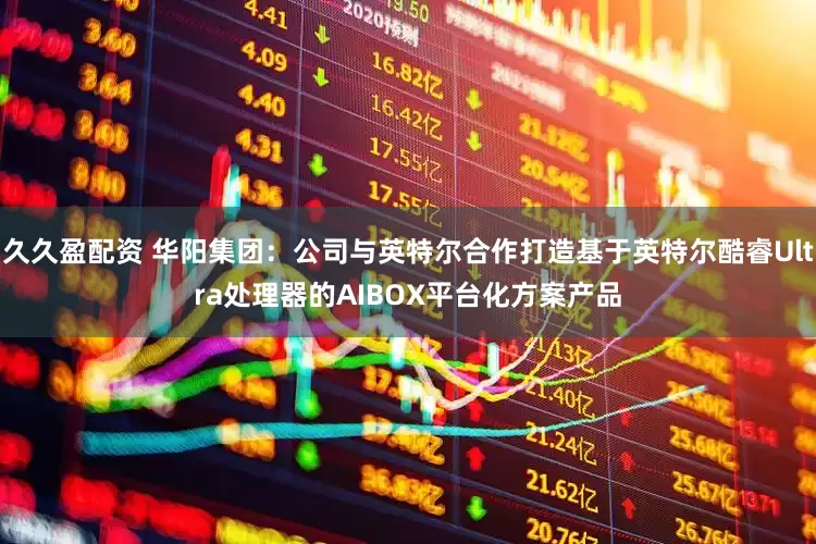 久久盈配资 华阳集团：公司与英特尔合作打造基于英特尔酷睿Ultra处理器的AIBOX平台化方案产品