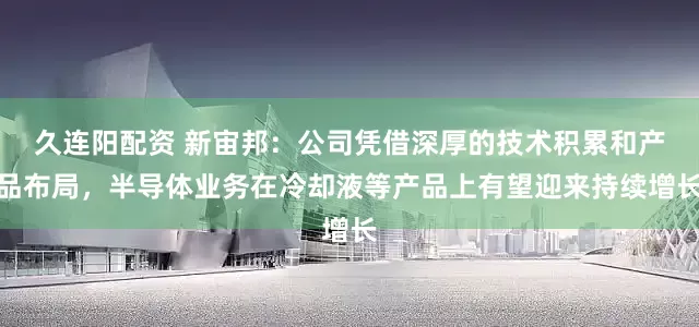 久连阳配资 新宙邦：公司凭借深厚的技术积累和产品布局，半导体业务在冷却液等产品上有望迎来持续增长