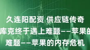 久连阳配资 供应链传奇人物蒂姆-库克终于遇上难题——苹果的内存危机