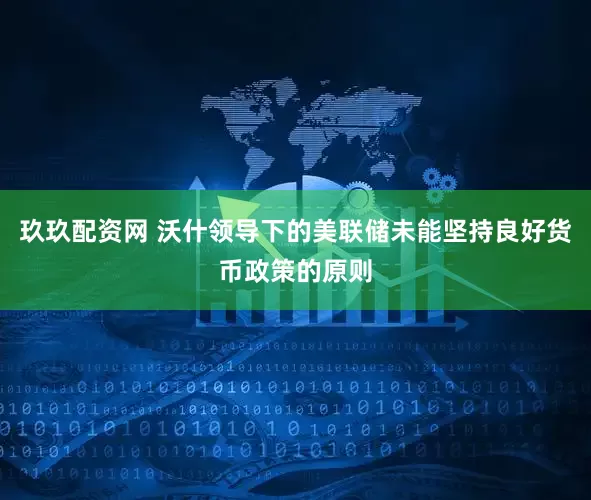 玖玖配资网 沃什领导下的美联储未能坚持良好货币政策的原则