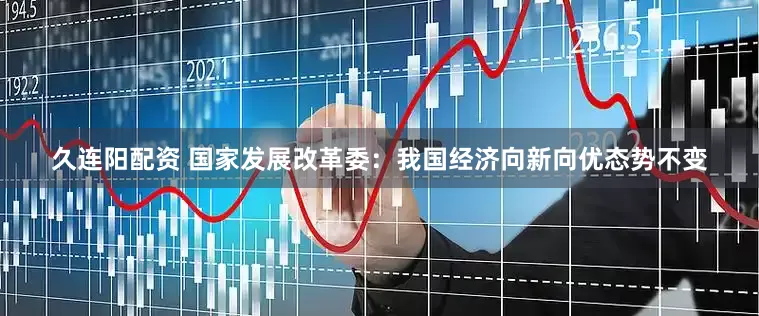 久连阳配资 国家发展改革委：我国经济向新向优态势不变