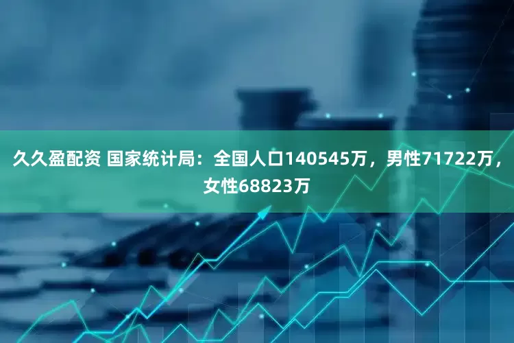 久久盈配资 国家统计局：全国人口140545万，男性71722万，女性68823万